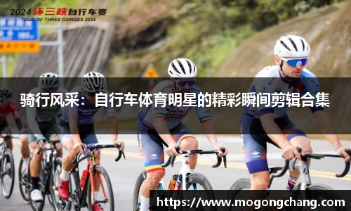 骑行风采：自行车体育明星的精彩瞬间剪辑合集