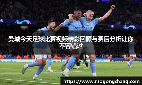 曼城今天足球比赛视频精彩回顾与赛后分析让你不容错过