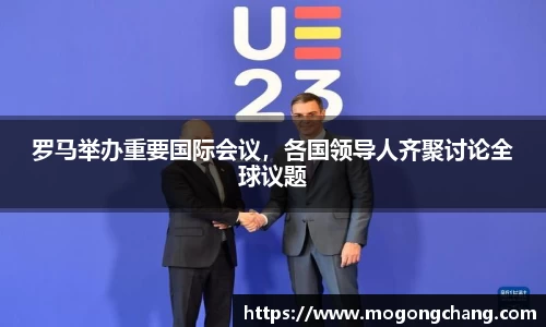 罗马举办重要国际会议，各国领导人齐聚讨论全球议题