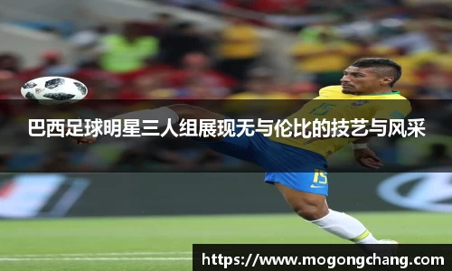 巴西足球明星三人组展现无与伦比的技艺与风采